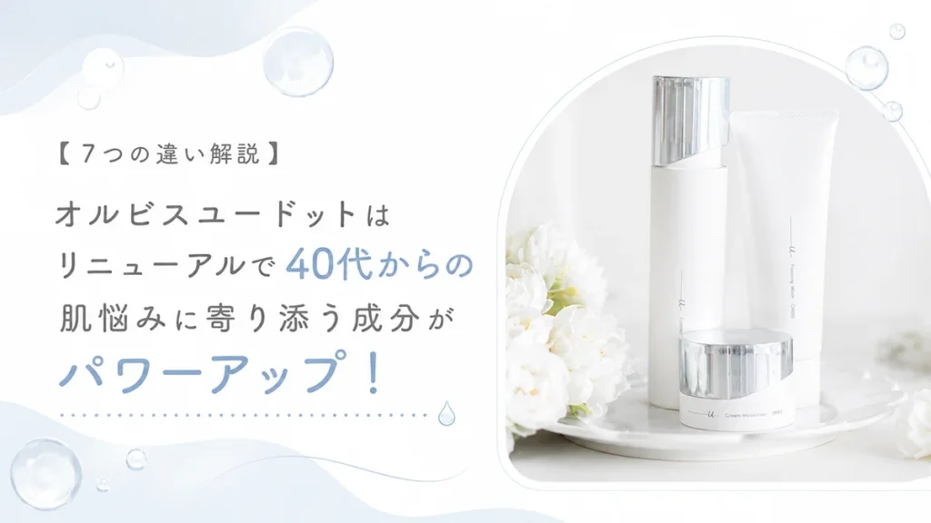 【7つの違い解説】オルビスユードットはリニューアルで40代からの肌悩みに寄り添う成分がパワーアップ！